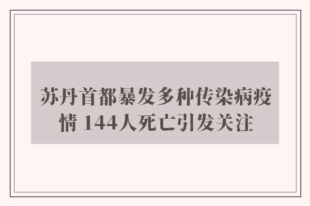 苏丹首都暴发多种传染病疫情 144人死亡引发关注