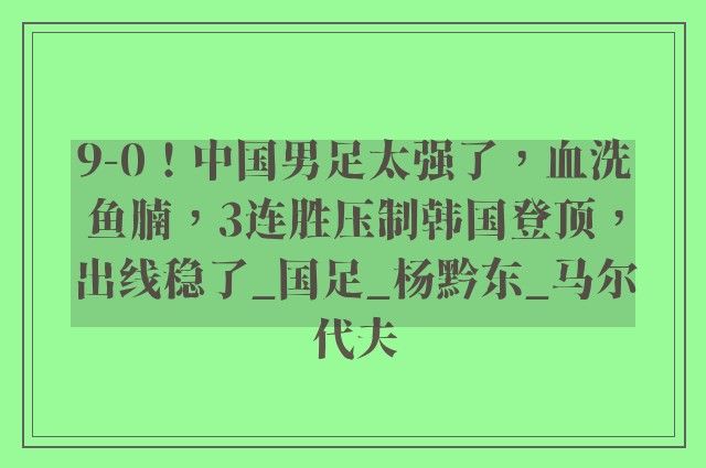 9-0！中国男足太强了，血洗鱼腩，3连胜压制韩国登顶，出线稳了_国足_杨黔东_马尔代夫