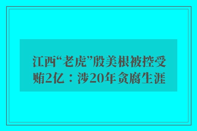 江西“老虎”殷美根被控受贿2亿：涉20年贪腐生涯