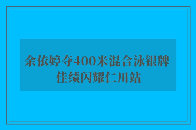 余依婷夺400米混合泳银牌 佳绩闪耀仁川站