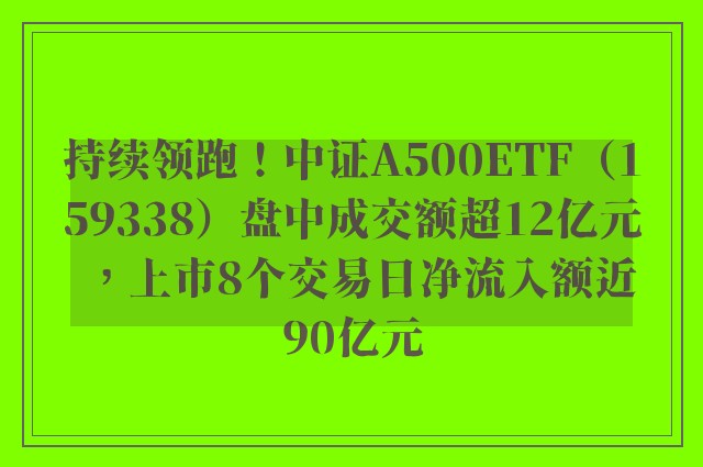 持续领跑！中证A500ETF（159338）盘中成交额超12亿元，上市8个交易日净流入额近90亿元