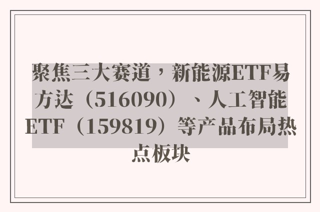 聚焦三大赛道，新能源ETF易方达（516090）、人工智能ETF（159819）等产品布局热点板块