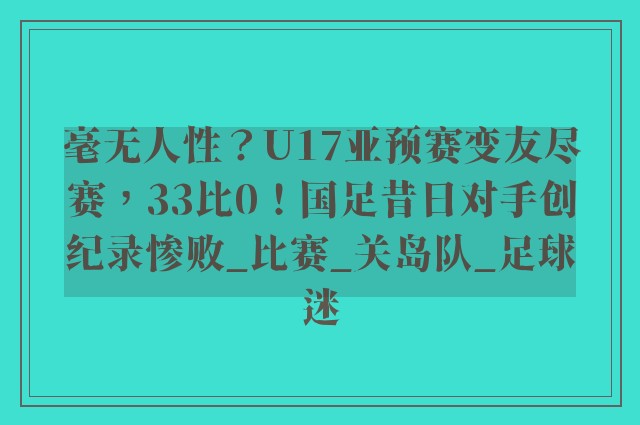 毫无人性？U17亚预赛变友尽赛，33比0！国足昔日对手创纪录惨败_比赛_关岛队_足球迷