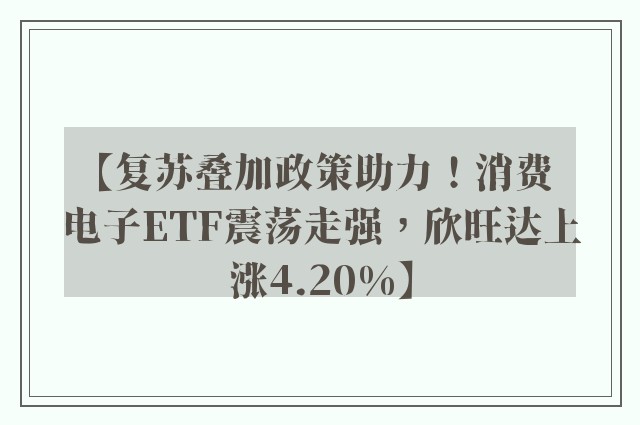 【复苏叠加政策助力！消费电子ETF震荡走强，欣旺达上涨4.20%】