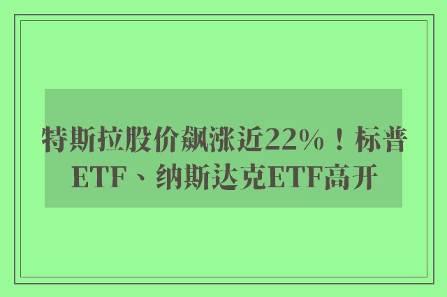 特斯拉股价飙涨近22%！标普ETF、纳斯达克ETF高开