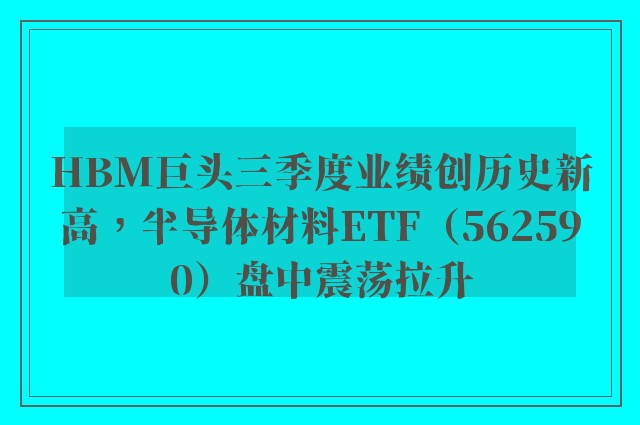 HBM巨头三季度业绩创历史新高，半导体材料ETF（562590）盘中震荡拉升