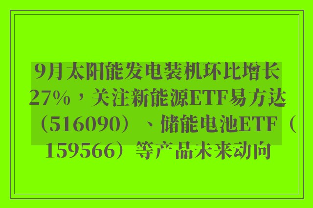 9月太阳能发电装机环比增长27%，关注新能源ETF易方达（516090）、储能电池ETF（159566）等产品未来动向