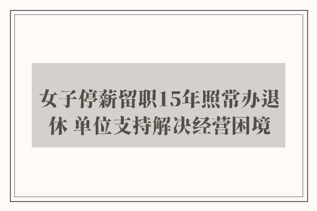 女子停薪留职15年照常办退休 单位支持解决经营困境