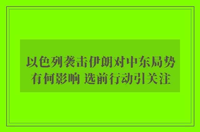 以色列袭击伊朗对中东局势有何影响 选前行动引关注