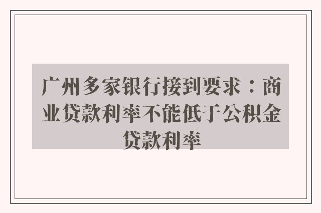 广州多家银行接到要求：商业贷款利率不能低于公积金贷款利率