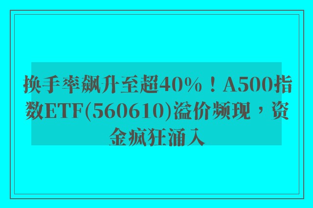 换手率飙升至超40%！A500指数ETF(560610)溢价频现，资金疯狂涌入