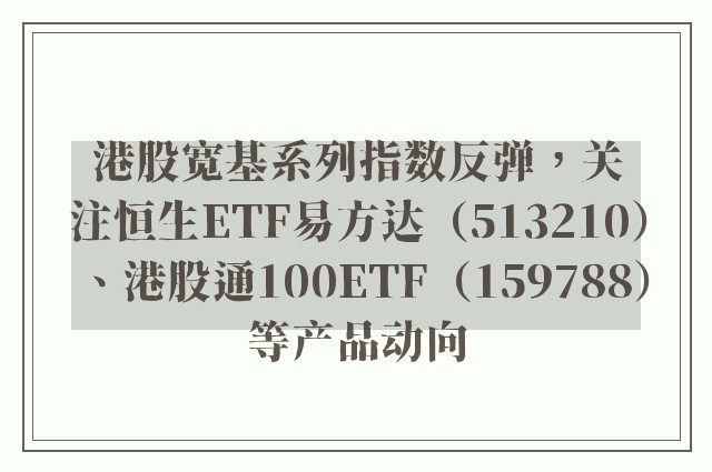 港股宽基系列指数反弹，关注恒生ETF易方达（513210）、港股通100ETF（159788）等产品动向