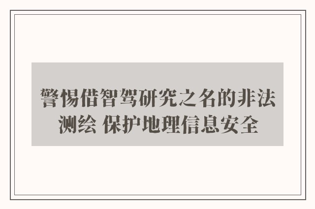 警惕借智驾研究之名的非法测绘 保护地理信息安全