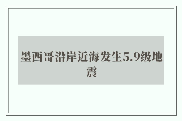 墨西哥沿岸近海发生5.9级地震