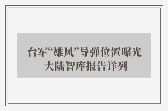 台军“雄风”导弹位置曝光 大陆智库报告详列