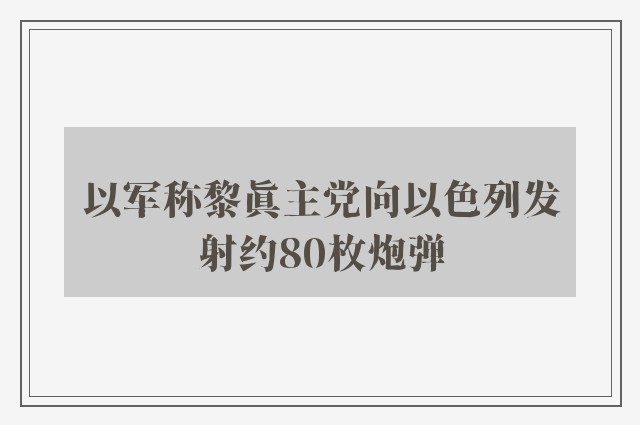 以军称黎真主党向以色列发射约80枚炮弹