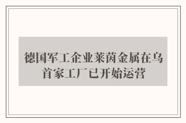 德国军工企业莱茵金属在乌首家工厂已开始运营