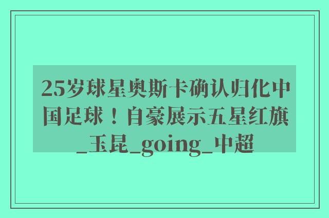 25岁球星奥斯卡确认归化中国足球！自豪展示五星红旗_玉昆_going_中超