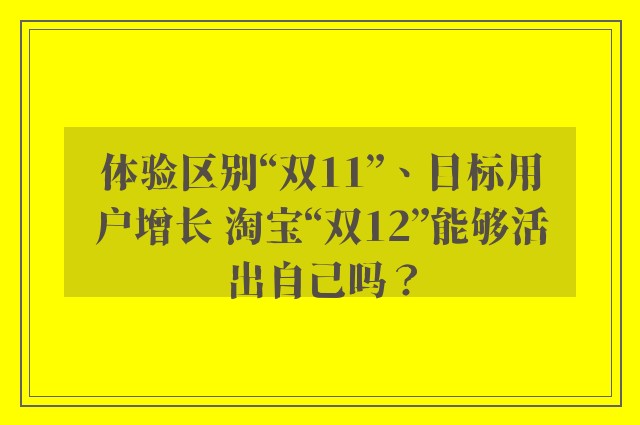 体验区别“双11”、目标用户增长 淘宝“双12”能够活出自己吗？