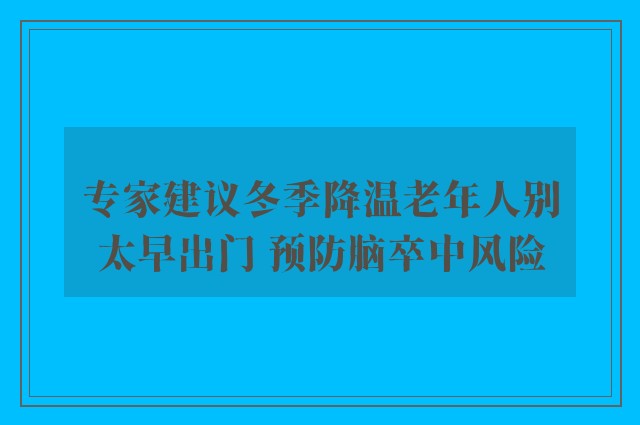 专家建议冬季降温老年人别太早出门 预防脑卒中风险