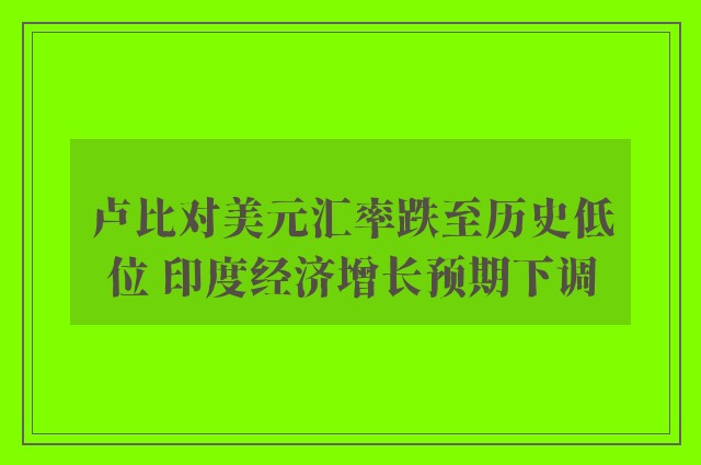 卢比对美元汇率跌至历史低位 印度经济增长预期下调