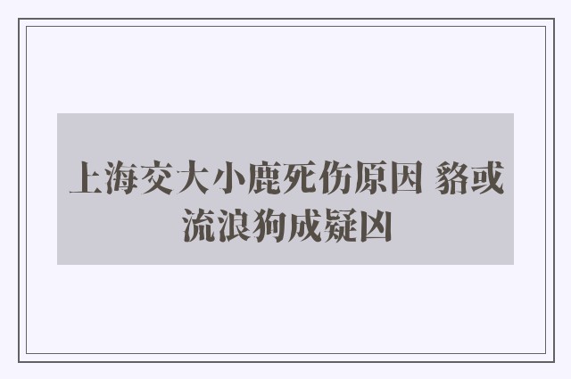 上海交大小鹿死伤原因 貉或流浪狗成疑凶