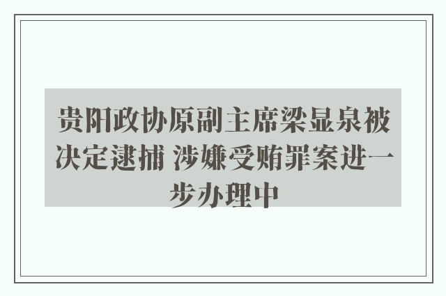 贵阳政协原副主席梁显泉被决定逮捕 涉嫌受贿罪案进一步办理中