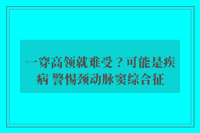 一穿高领就难受？可能是疾病 警惕颈动脉窦综合征