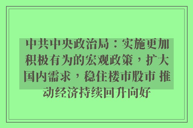 中共中央政治局：实施更加积极有为的宏观政策，扩大国内需求，稳住楼市股市 推动经济持续回升向好