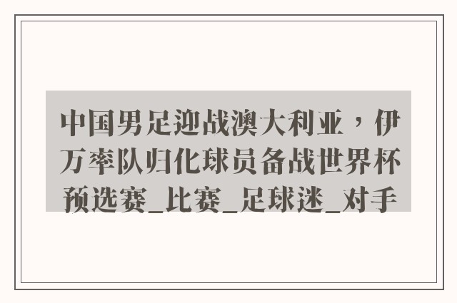 中国男足迎战澳大利亚，伊万率队归化球员备战世界杯预选赛_比赛_足球迷_对手