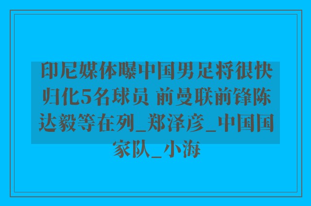 印尼媒体曝中国男足将很快归化5名球员 前曼联前锋陈达毅等在列_郑泽彦_中国国家队_小海