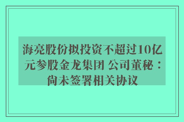 海亮股份拟投资不超过10亿元参股金龙集团 公司董秘：尚未签署相关协议