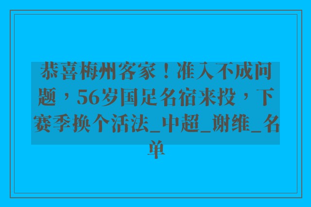 恭喜梅州客家！准入不成问题，56岁国足名宿来投，下赛季换个活法_中超_谢维_名单