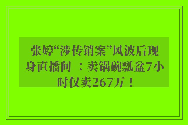 张婷“涉传销案”风波后现身直播间 ：卖锅碗瓢盆7小时仅卖267万！