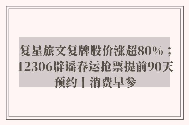 复星旅文复牌股价涨超80%；12306辟谣春运抢票提前90天预约丨消费早参