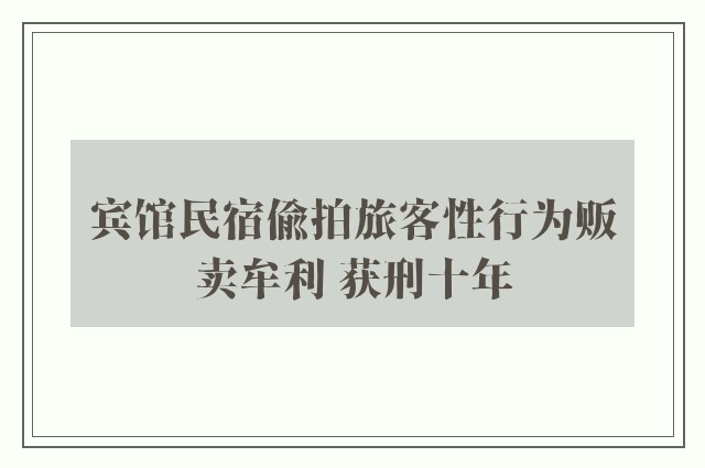 宾馆民宿偷拍旅客性行为贩卖牟利 获刑十年