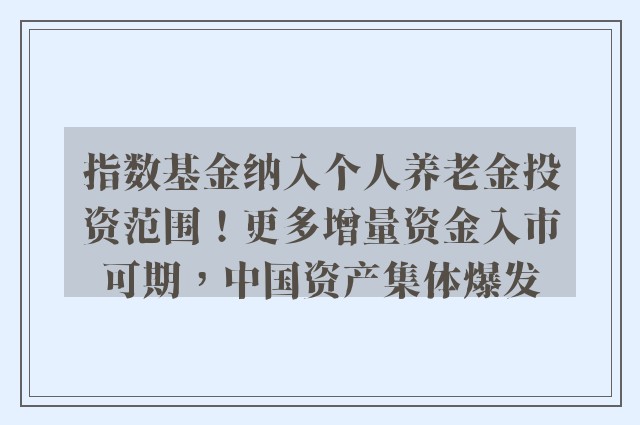 指数基金纳入个人养老金投资范围！更多增量资金入市可期，中国资产集体爆发