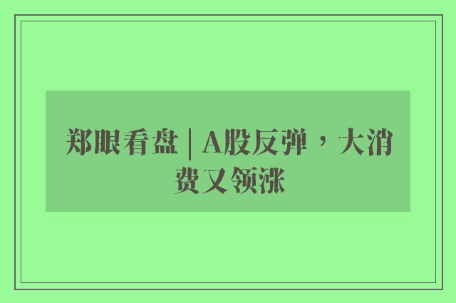 郑眼看盘 | A股反弹，大消费又领涨