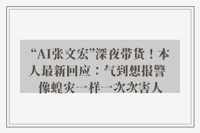 “AI张文宏”深夜带货！本人最新回应：气到想报警  像蝗灾一样一次次害人