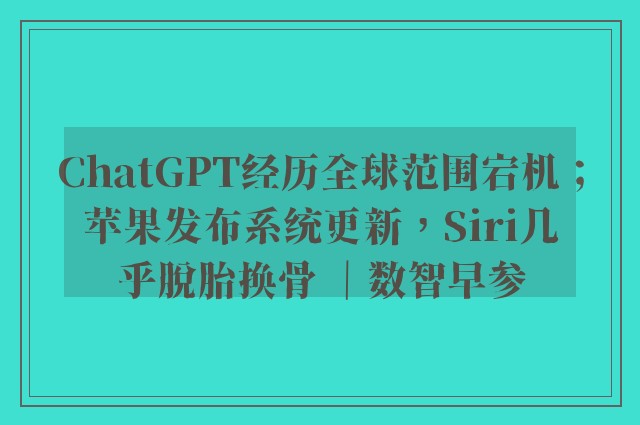 ChatGPT经历全球范围宕机；苹果发布系统更新，Siri几乎脱胎换骨 ｜数智早参