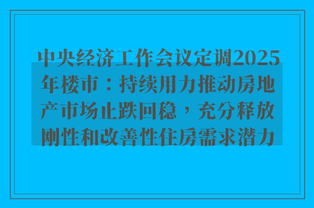 中央经济工作会议定调2025年楼市：持续用力推动房地产市场止跌回稳，充分释放刚性和改善性住房需求潜力