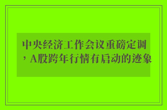 中央经济工作会议重磅定调，A股跨年行情有启动的迹象