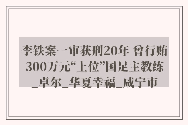 李铁案一审获刑20年 曾行贿300万元“上位”国足主教练_卓尔_华夏幸福_咸宁市