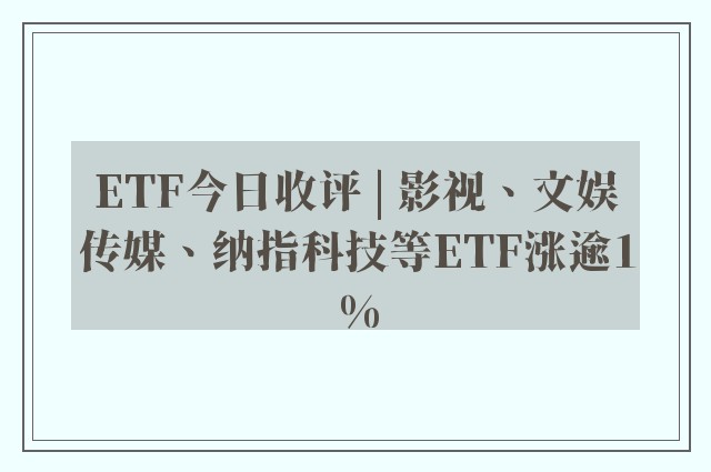 ETF今日收评 | 影视、文娱传媒、纳指科技等ETF涨逾1%