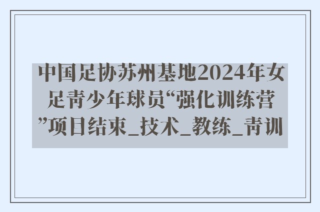 中国足协苏州基地2024年女足青少年球员“强化训练营”项目结束_技术_教练_青训