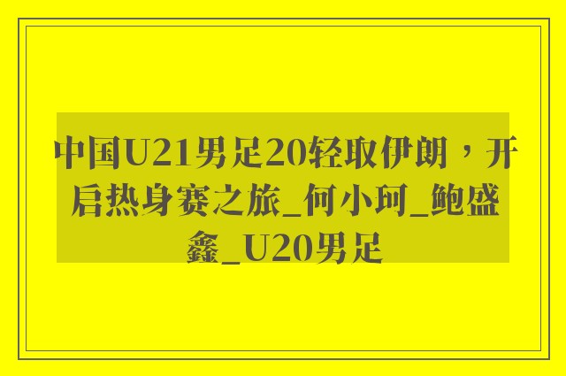 中国U21男足20轻取伊朗，开启热身赛之旅_何小珂_鲍盛鑫_U20男足