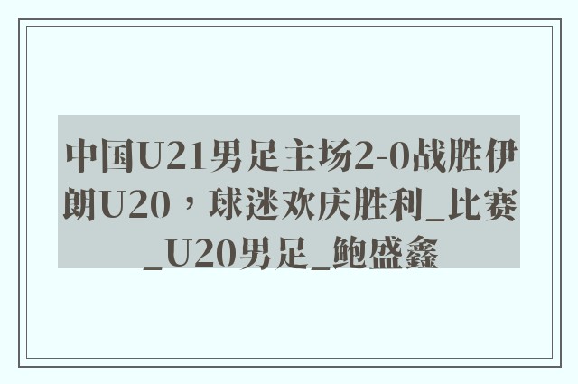 中国U21男足主场2-0战胜伊朗U20，球迷欢庆胜利_比赛_U20男足_鲍盛鑫