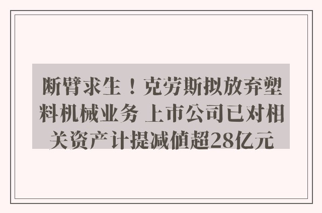 断臂求生！克劳斯拟放弃塑料机械业务 上市公司已对相关资产计提减值超28亿元