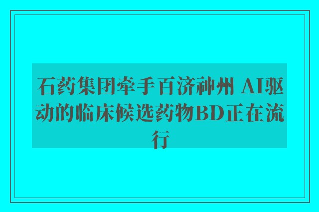 石药集团牵手百济神州 AI驱动的临床候选药物BD正在流行