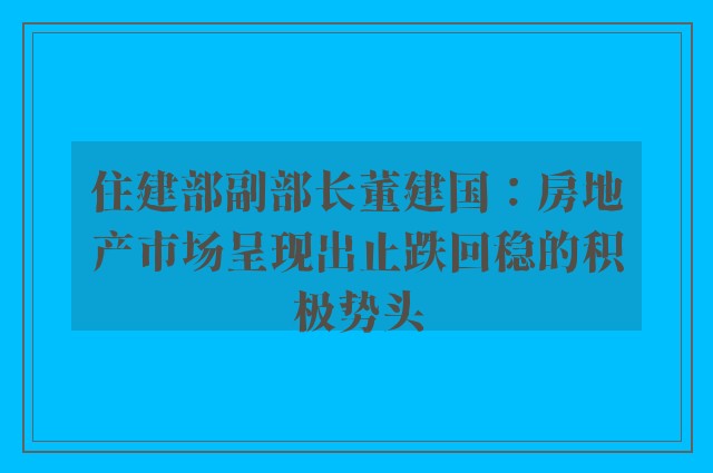 住建部副部长董建国：房地产市场呈现出止跌回稳的积极势头